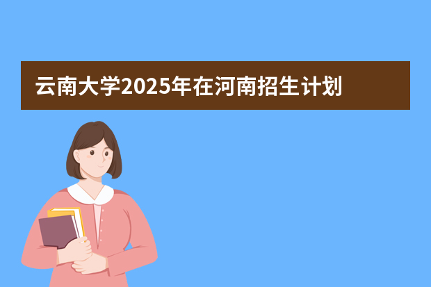 云南大学2025年在河南招生计划