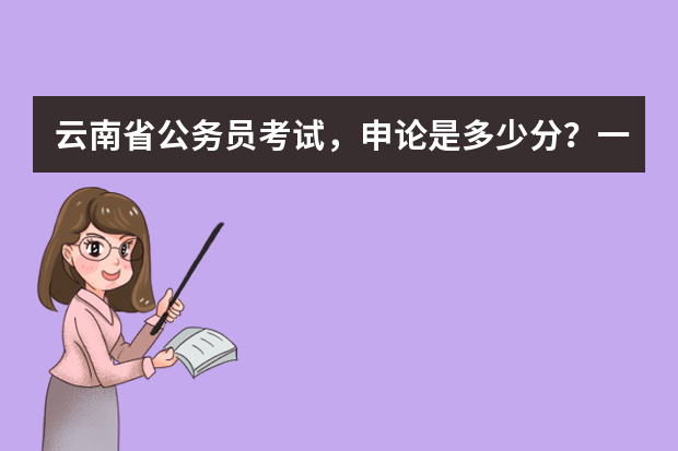 云南省公务员考试，申论是多少分？一般能考几分左右