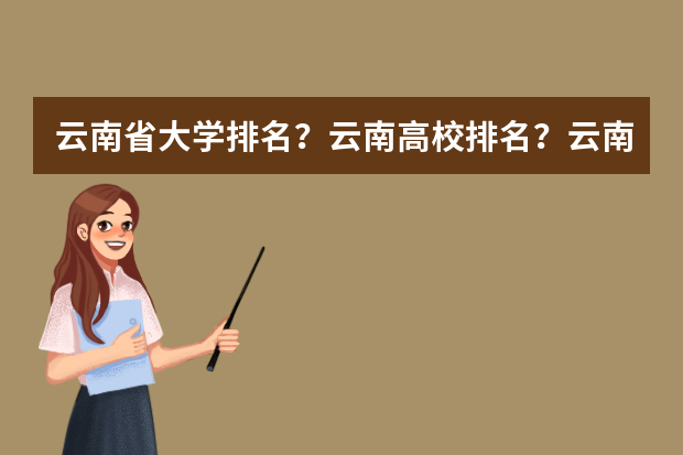 云南省大学排名？云南高校排名？云南一本二本院校排名？云南有哪些一本二本大学院校？