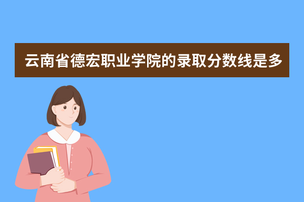 云南省德宏职业学院的录取分数线是多少？