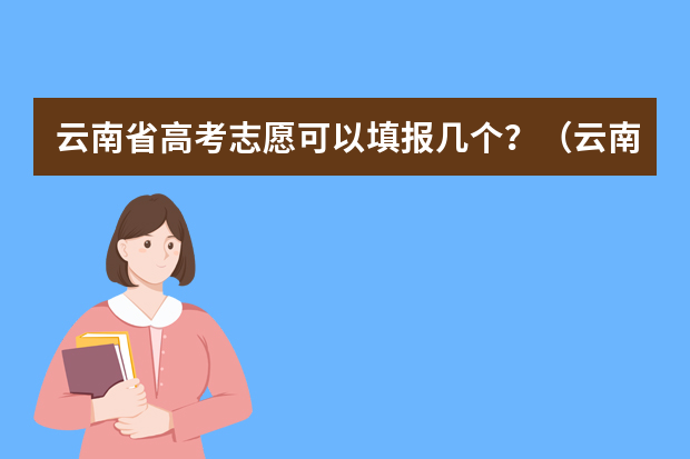 云南省高考志愿可以填报几个？（云南高考分数线2023年公布时间表）