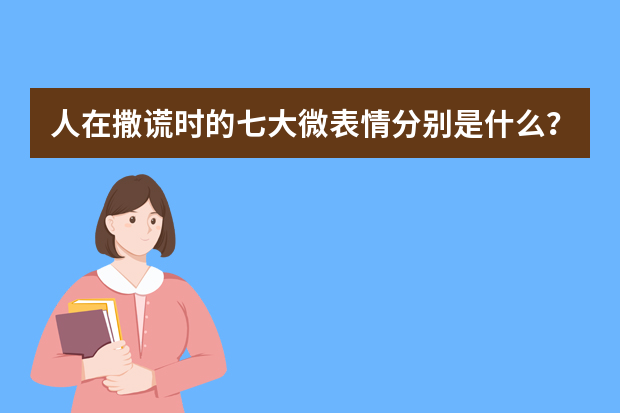 人在撒谎时的七大微表情分别是什么？