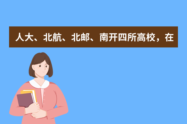 人大、北航、北邮、南开四所高校，在河南理科预计分数线是多少？