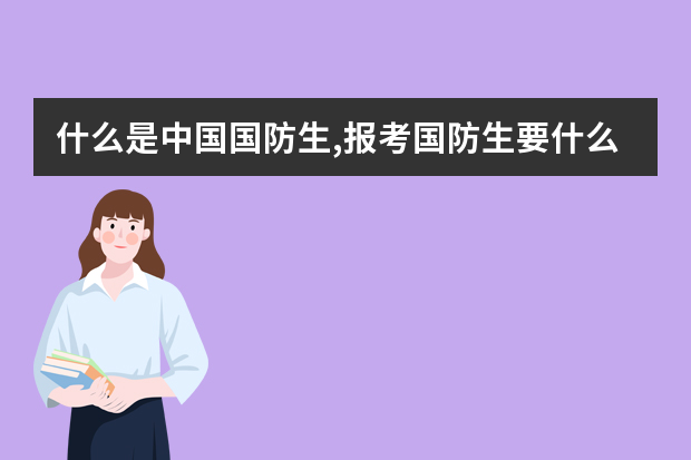 什么是中国国防生,报考国防生要什么条件,哪些大学招国防生,要考多少分?