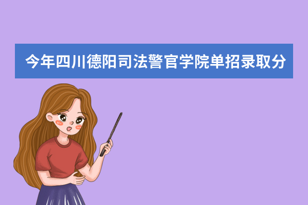 今年四川德阳司法警官学院单招录取分数将会是多少?