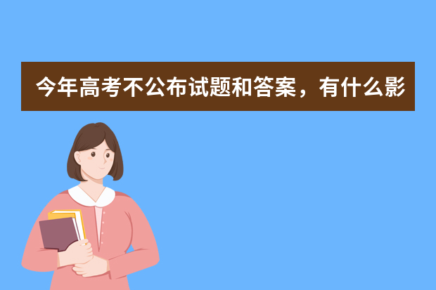今年高考不公布试题和答案，有什么影响？