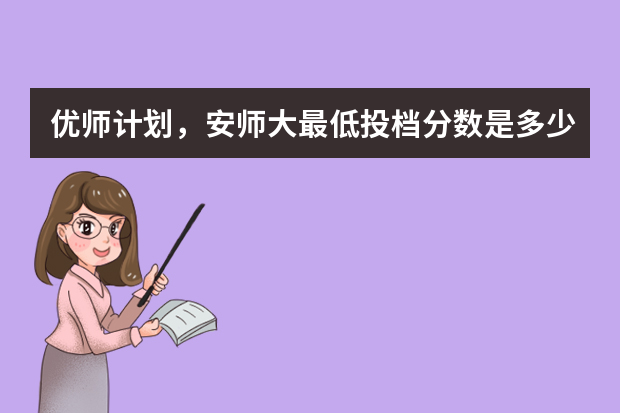 优师计划，安师大最低投档分数是多少？