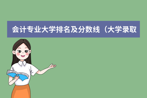 会计专业大学排名及分数线（大学录取分数线及排名）
