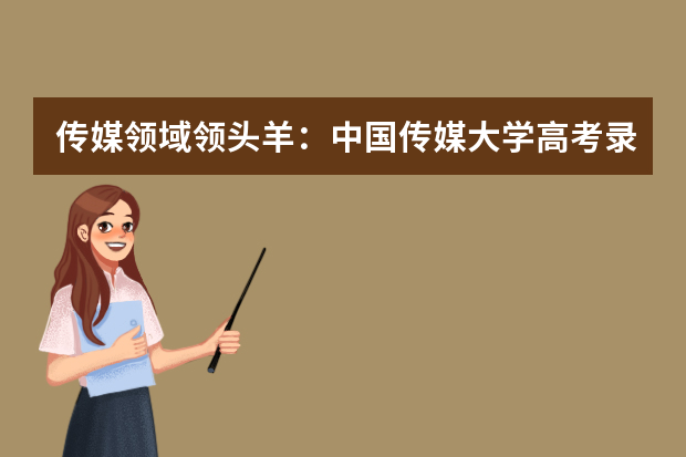 传媒领域领头羊：中国传媒大学高考录取分数线及位次公布（二本大学排名及分数线）