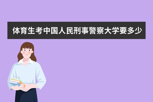体育生考中国人民刑事警察大学要多少的体育分和文化分啊？