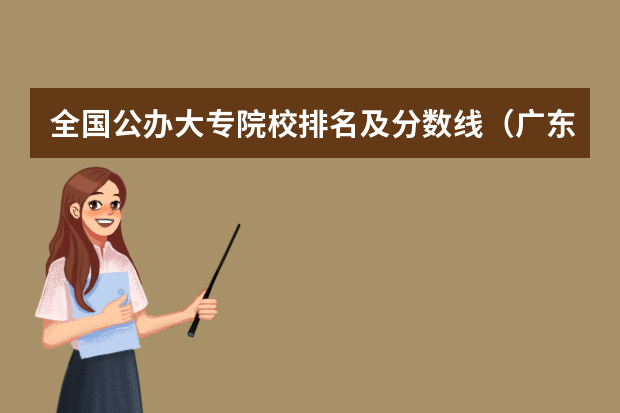 全国公办大专院校排名及分数线（广东专科学校排名榜及录取分数线）