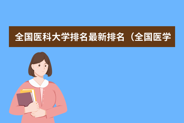 全国医科大学排名最新排名（全国医学院校排名及录取分数线）