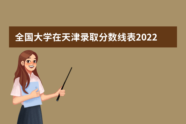 全国大学在天津录取分数线表2022（天津的大学排名表和分数线）