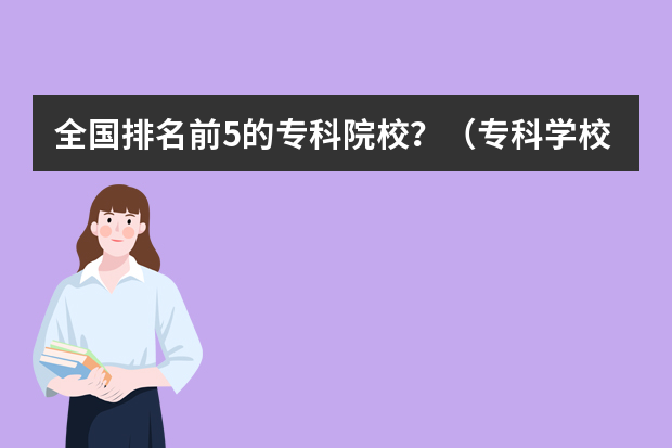 全国排名前5的专科院校？（专科学校排名榜全国）