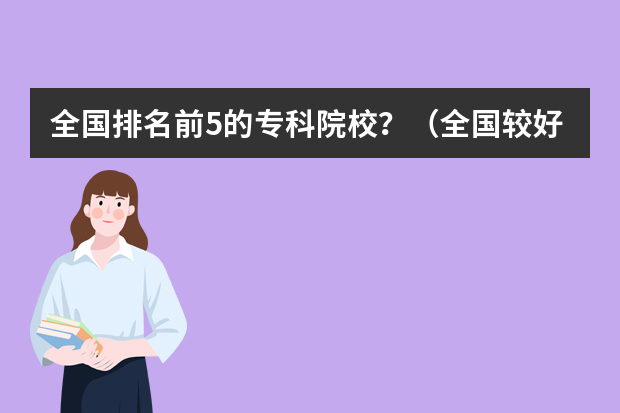 全国排名前5的专科院校？（全国较好的专科学校排名）