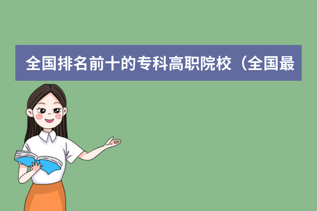 全国排名前十的专科高职院校（全国最好的公办专科院校排名）