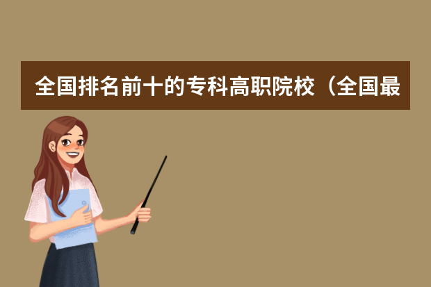全国排名前十的专科高职院校（全国最好的大专排名一览表）