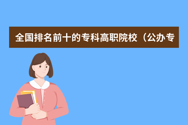 全国排名前十的专科高职院校（公办专科学校排名）