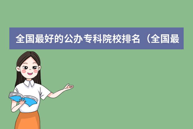 全国最好的公办专科院校排名（全国最好的公办专科学校排名）