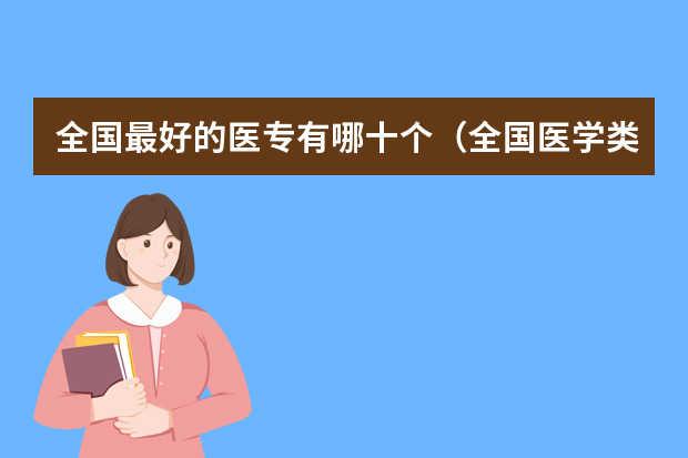 全国最好的医专有哪十个（全国医学类大专院校排名）