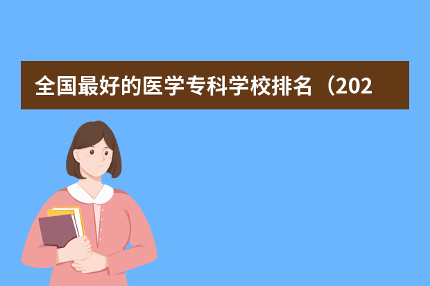 全国最好的医学专科学校排名（2024年医药类高职院校排名：天津医学高等专科学校第一）
