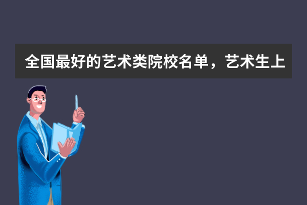全国最好的艺术类院校名单，艺术生上哪些学校更容易就业