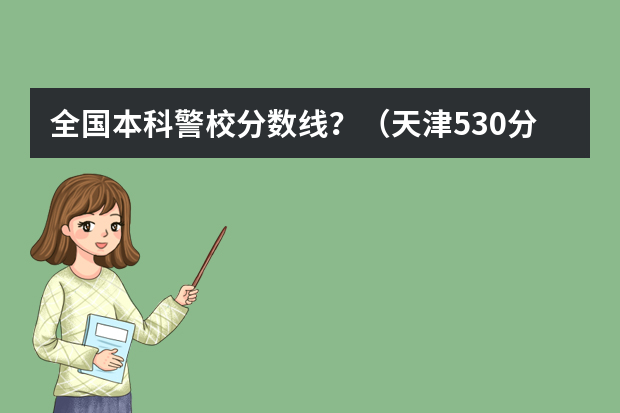 全国本科警校分数线？（天津530分能报哪所公安大学）