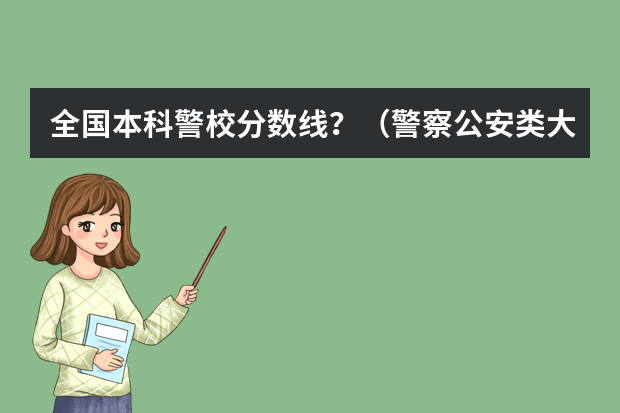 全国本科警校分数线？（警察公安类大学分数线）