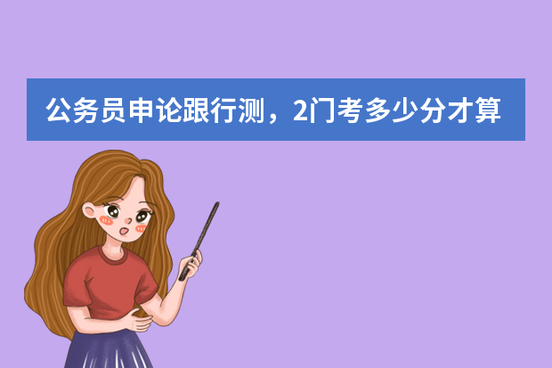 公务员申论跟行测，2门考多少分才算是达到了分数线？（安徽省安庆市）