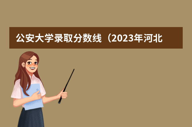 公安大学录取分数线（2023年河北警校录取成绩分数线？）