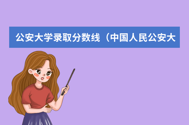 公安大学录取分数线（中国人民公安大学分数线）