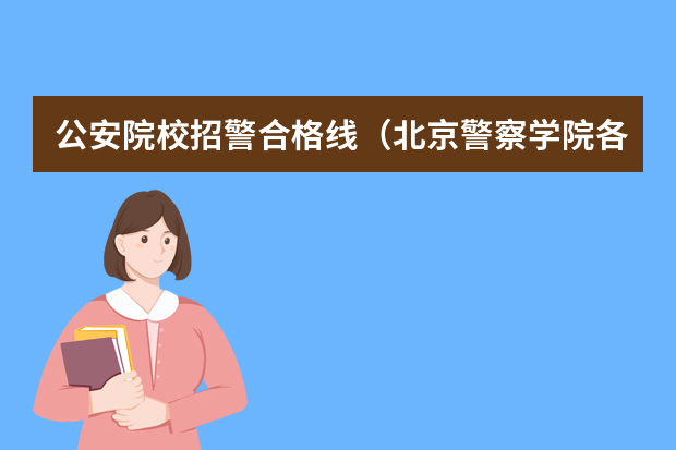 公安院校招警合格线（北京警察学院各专业录取分数线）