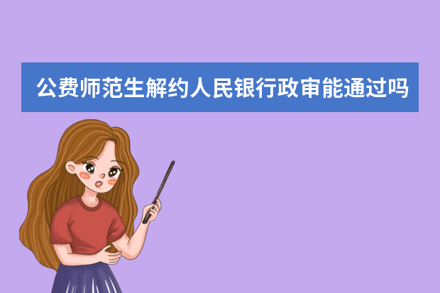 公费师范生解约人民银行政审能通过吗?
