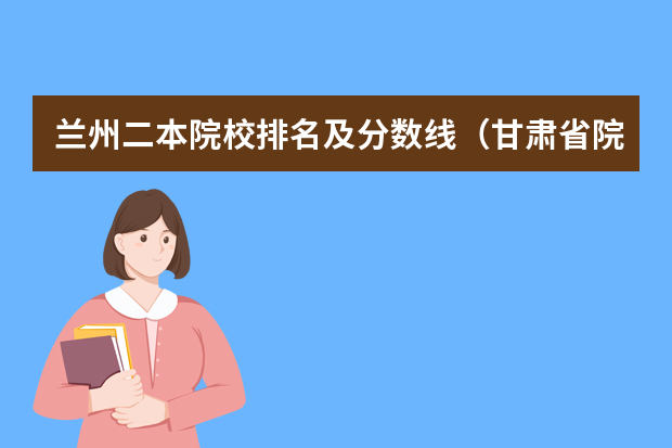 兰州二本院校排名及分数线（甘肃省院校投档线排名）