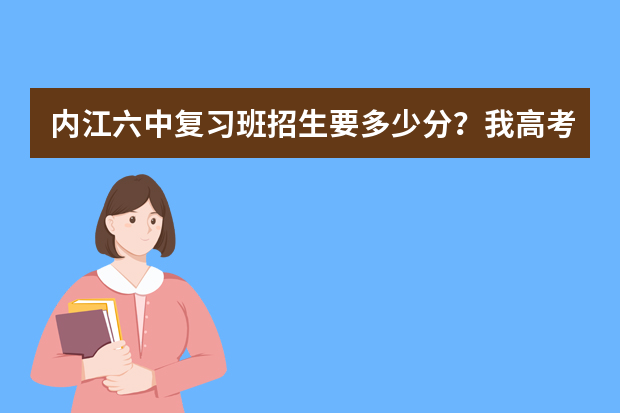 内江六中复习班招生要多少分？我高考分数444分，请问能在内江六中复习吗