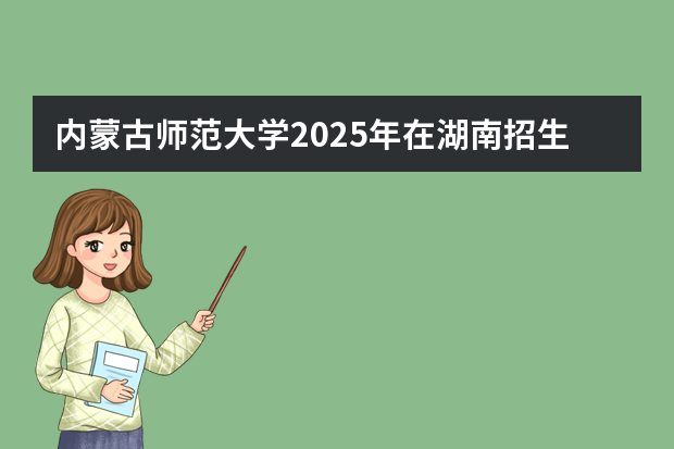 内蒙古师范大学2025年在湖南招生计划(2026参考)