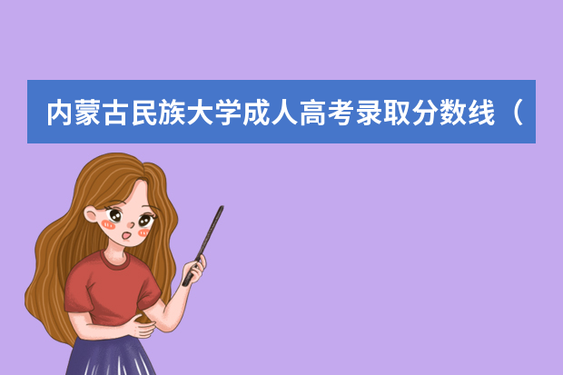 内蒙古民族大学成人高考录取分数线（内蒙古成人高考分数线2023年公布时间）