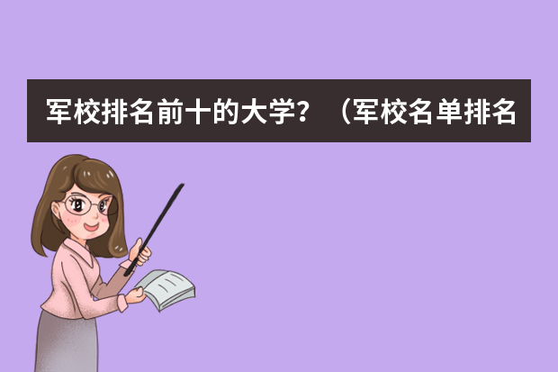 军校排名前十的大学？（军校名单排名及分数线）
