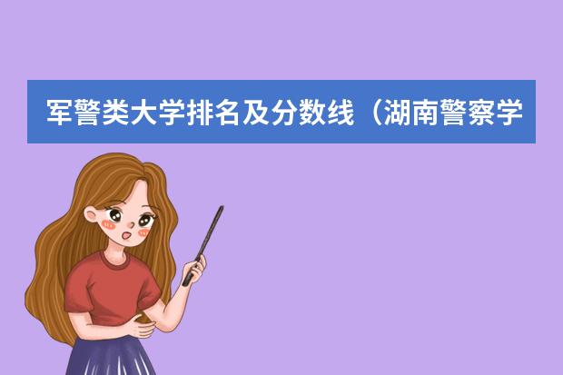 军警类大学排名及分数线（湖南警察学院分数线）