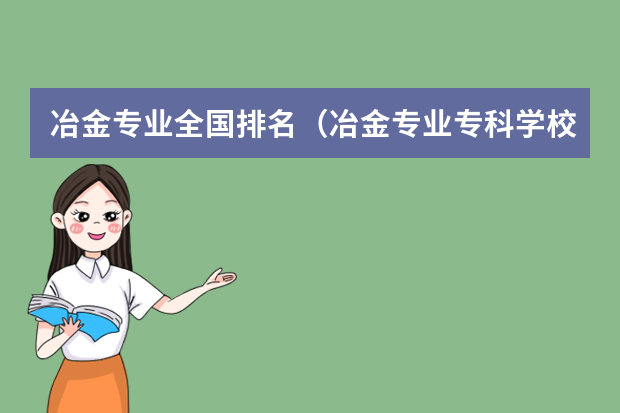 冶金专业全国排名（冶金专业专科学校排名）