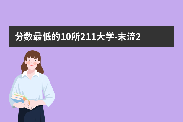 分数最低的10所211大学-末流211大学分数线（参考）（分数最低的211）