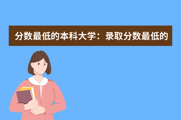 分数最低的本科大学：录取分数最低的本科大学有哪些？