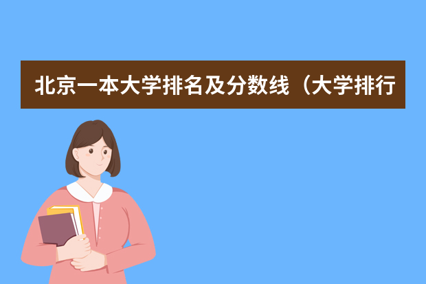 北京一本大学排名及分数线（大学排行榜及录取分数线）