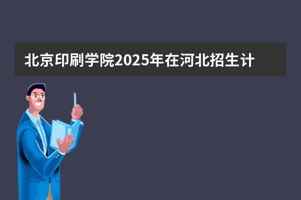 北京印刷学院2025年在河北招生计划(2026参考)