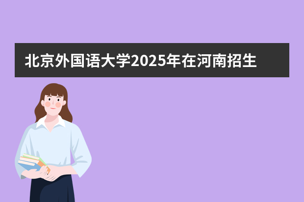 北京外国语大学2025年在河南招生计划
