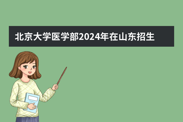 北京大学医学部2024年在山东招生计划预测