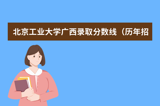 北京工业大学广西录取分数线（历年招生人数）