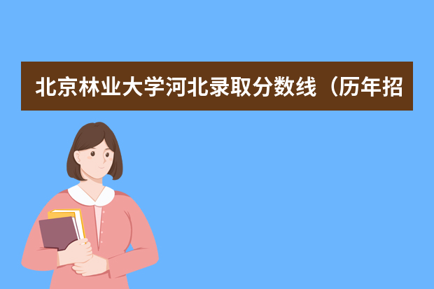 北京林业大学河北录取分数线（历年招生人数）