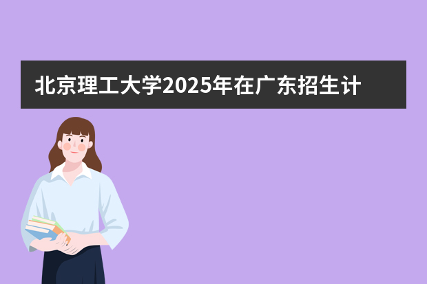 北京理工大学2025年在广东招生计划预测