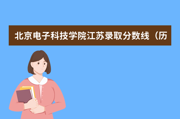 北京电子科技学院江苏录取分数线（历年招生人数）